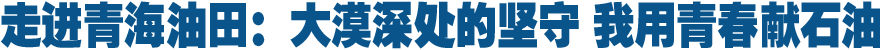 走進(jìn)青海油田:大漠深處的堅(jiān)守 我用青春獻(xiàn)石油