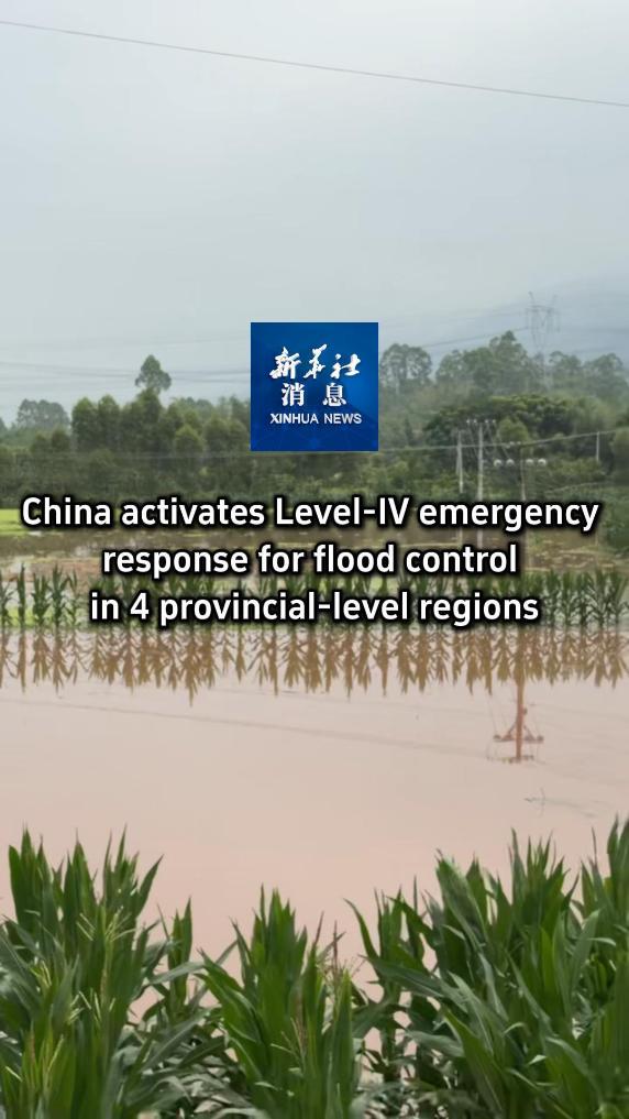 Xinhua News | China activates Level-IV emergency response for flood control in 4 provincial-level regions