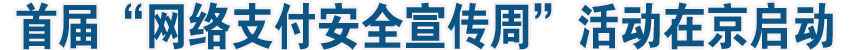 首屆“網(wǎng)絡(luò)支付安全宣傳周”活動(dòng)在京啟動(dòng)