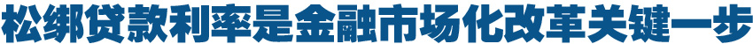 松綁貸款利率是金融市場(chǎng)化改革關(guān)鍵一步