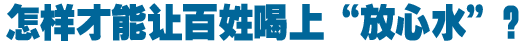 怎樣才能讓百姓喝上&ldquo;放心水&rdquo;？