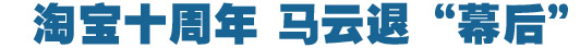 淘寶十周年，馬云退&ldquo;幕后&rdquo;