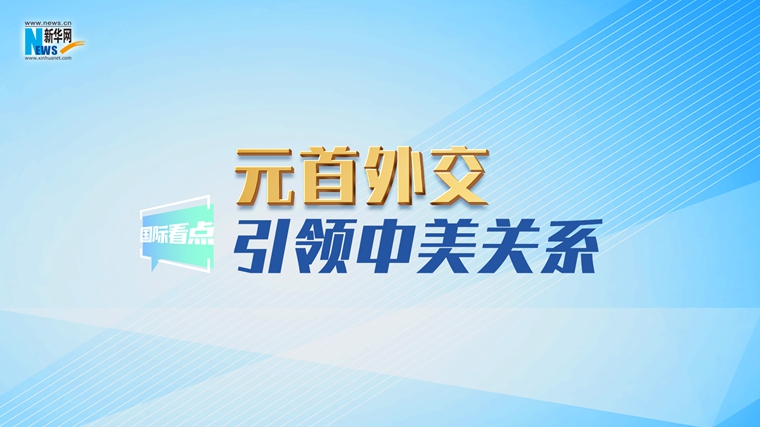 新華網(wǎng)國際看點｜元首外交引領中美關系